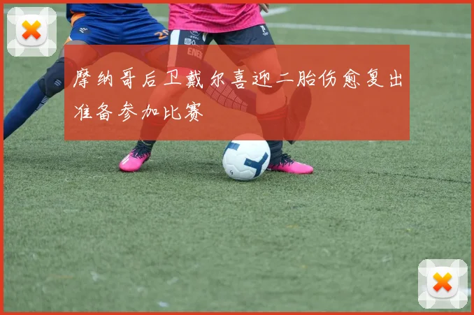 摩纳哥后卫戴尔喜迎二胎伤愈复出准备参加比赛