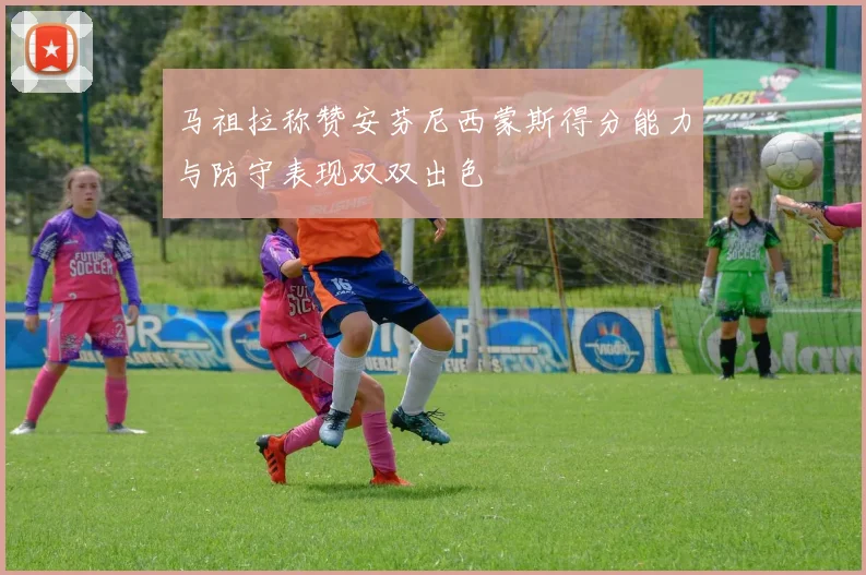 马祖拉称赞安芬尼西蒙斯得分能力与防守表现双双出色