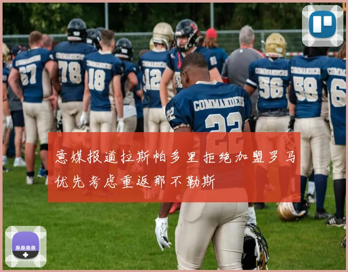 意媒报道拉斯帕多里拒绝加盟罗马优先考虑重返那不勒斯