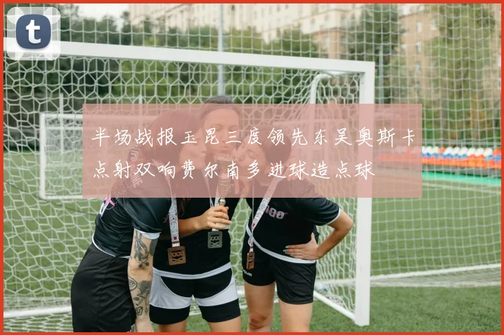 半场战报玉昆三度领先东吴奥斯卡点射双响费尔南多进球造点球