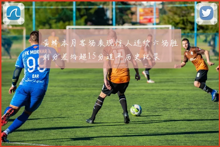 黄蜂本月客场表现惊人连续六场胜利分差均超15分追平历史纪录
