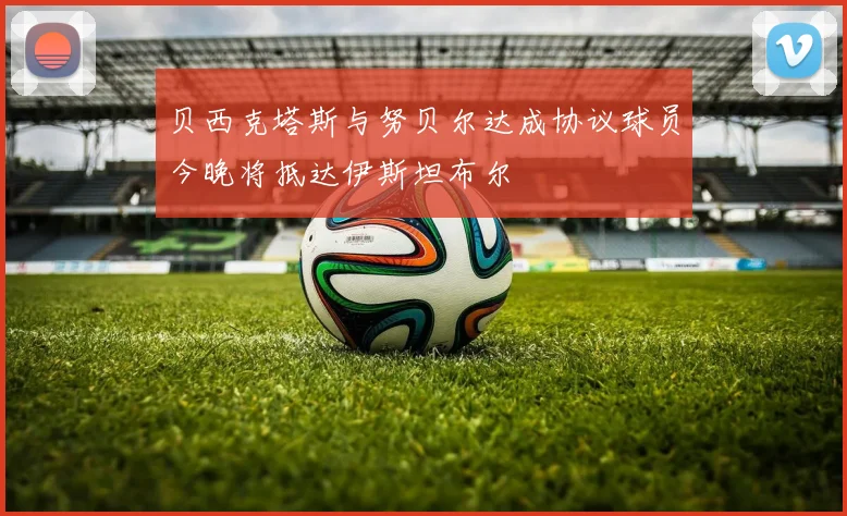 贝西克塔斯与努贝尔达成协议球员今晚将抵达伊斯坦布尔