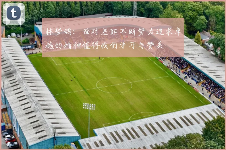 林梦鸽：面对差距不断努力追求卓越的精神值得我们学习与赞美