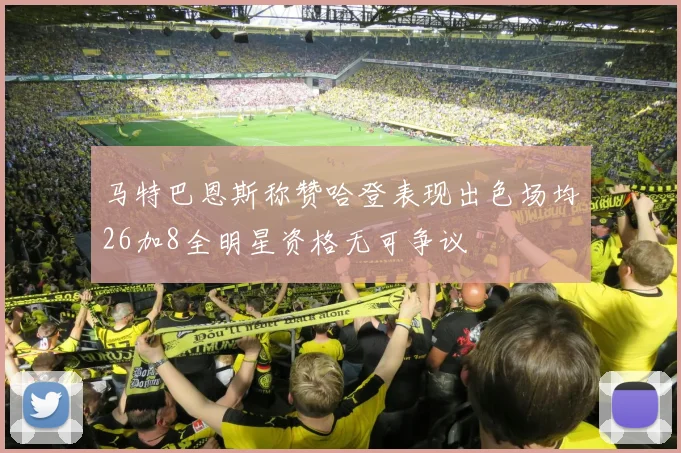 马特巴恩斯称赞哈登表现出色场均26加8全明星资格无可争议