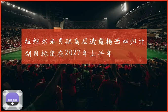 纽维尔老男孩高层透露梅西回归计划目标定在2027年上半年