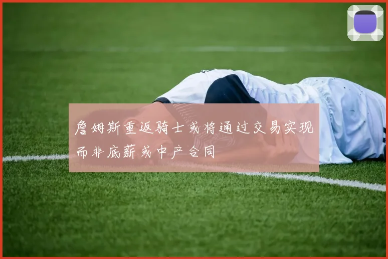 詹姆斯重返骑士或将通过交易实现而非底薪或中产合同