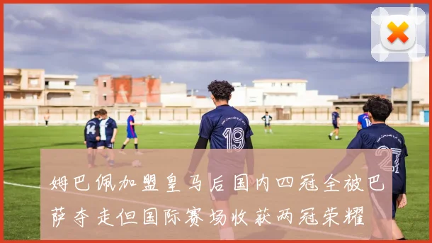 姆巴佩加盟皇马后国内四冠全被巴萨夺走但国际赛场收获两冠荣耀