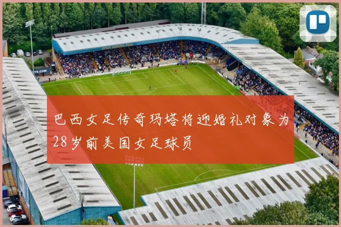 巴西女足传奇玛塔将迎婚礼对象为28岁前美国女足球员