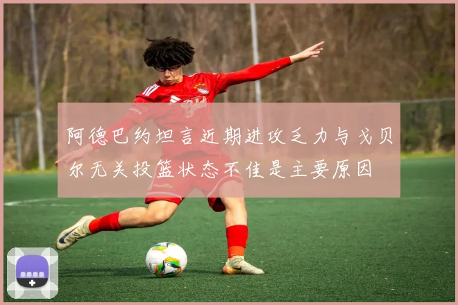 阿德巴约坦言近期进攻乏力与戈贝尔无关投篮状态不佳是主要原因