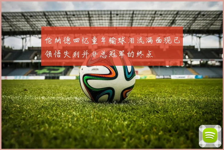 伦纳德回忆童年输球泪流满面现已领悟失利并非总冠军的终点