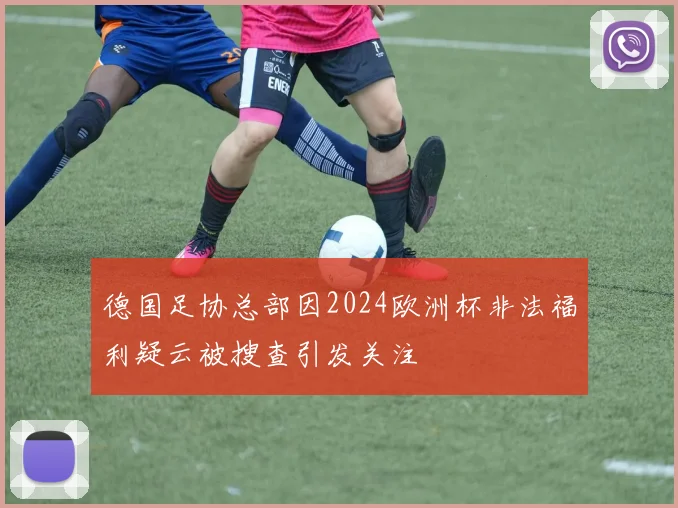 德国足协总部因2024欧洲杯非法福利疑云被搜查引发关注