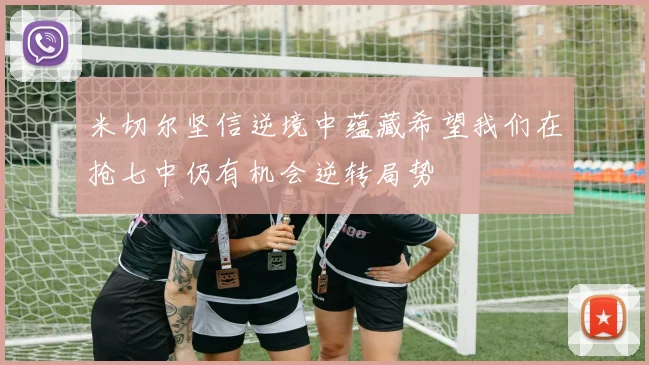 米切尔坚信逆境中蕴藏希望我们在抢七中仍有机会逆转局势
