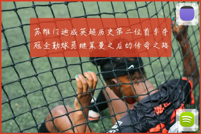 苏维门迪成英超历史第二位首季夺冠全勤球员继莱曼之后的传奇之路