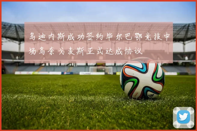 乌迪内斯成功签约毕尔巴鄂竞技中场乌奈戈麦斯正式达成协议