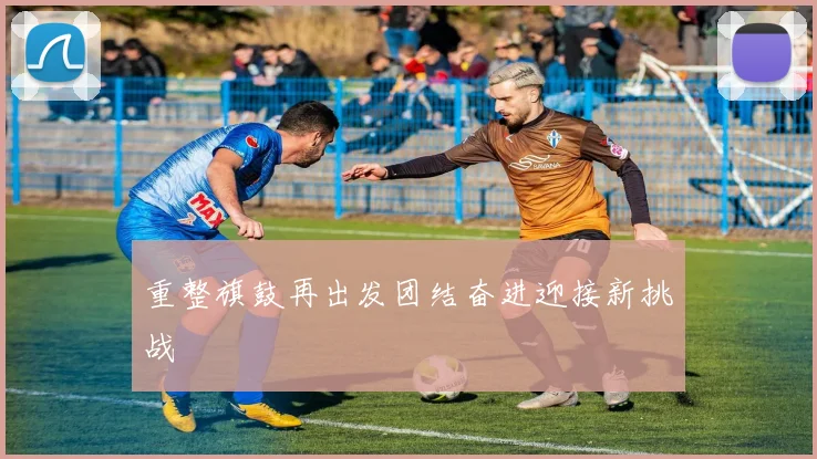 重整旗鼓再出发团结奋进迎接新挑战