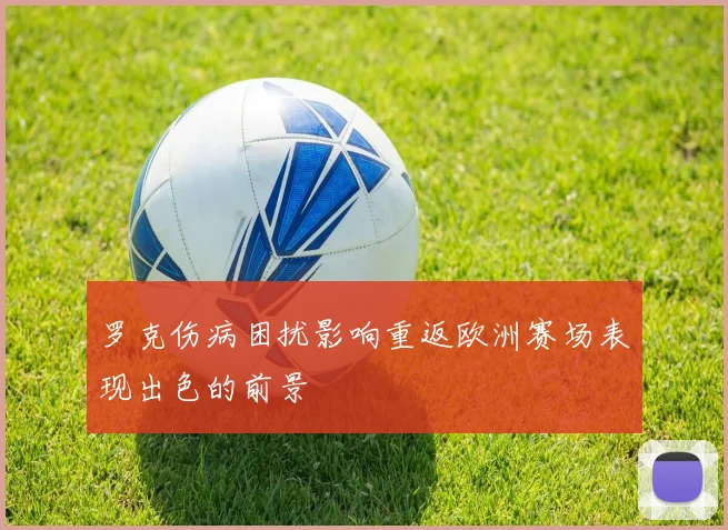 罗克伤病困扰影响重返欧洲赛场表现出色的前景
