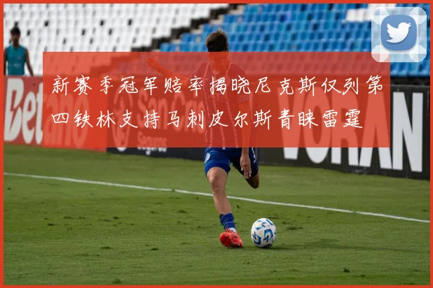 新赛季冠军赔率揭晓尼克斯仅列第四铁林支持马刺皮尔斯青睐雷霆