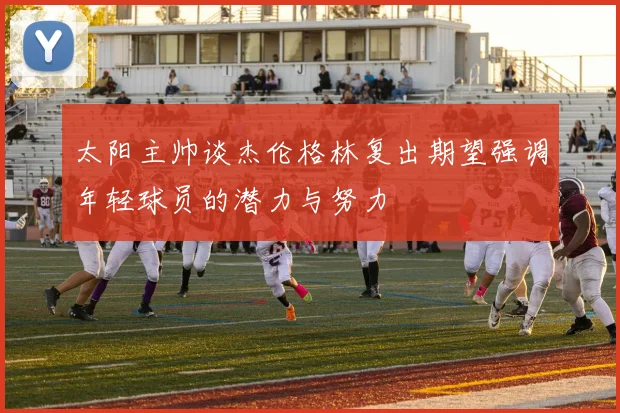 太阳主帅谈杰伦格林复出期望强调年轻球员的潜力与努力