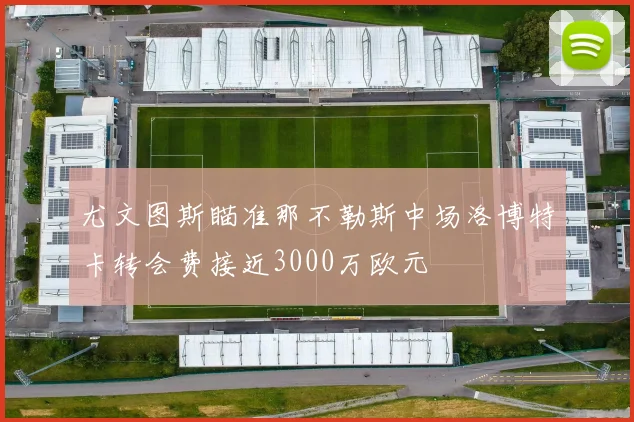 尤文图斯瞄准那不勒斯中场洛博特卡转会费接近3000万欧元