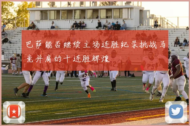 巴萨能否继续主场连胜纪录挑战马竞并肩的十连胜辉煌