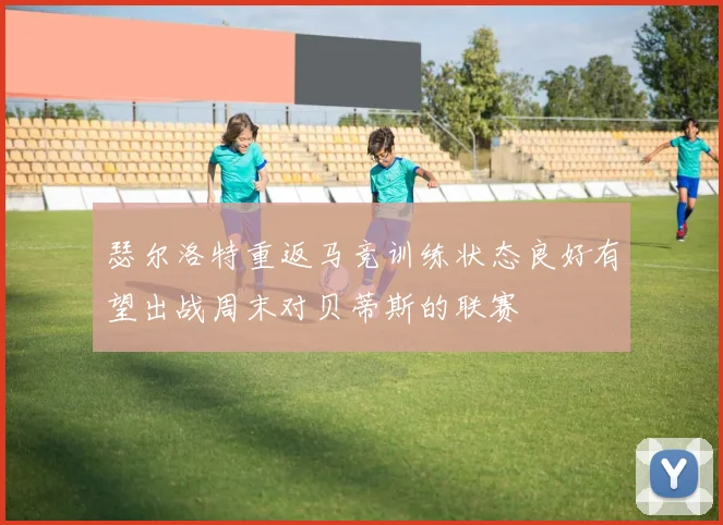 瑟尔洛特重返马竞训练状态良好有望出战周末对贝蒂斯的联赛