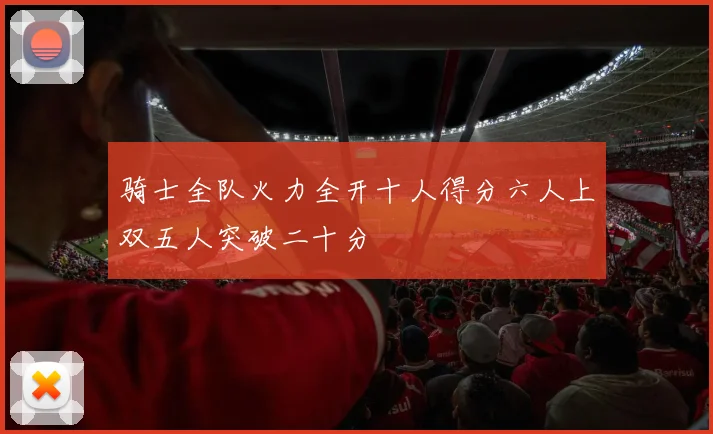 骑士全队火力全开十人得分六人上双五人突破二十分