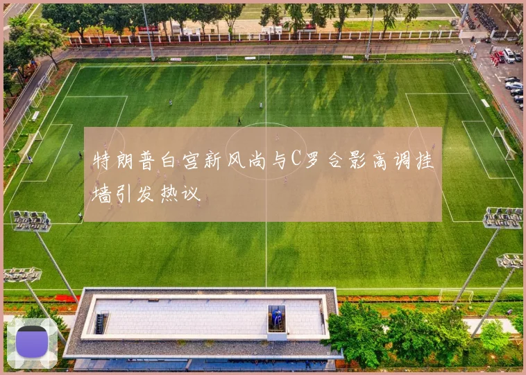 特朗普白宫新风尚与C罗合影高调挂墙引发热议