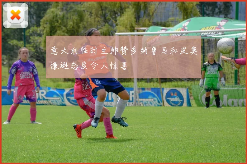 意大利临时主帅赞多纳鲁马和皮奥谦逊态度令人惊喜