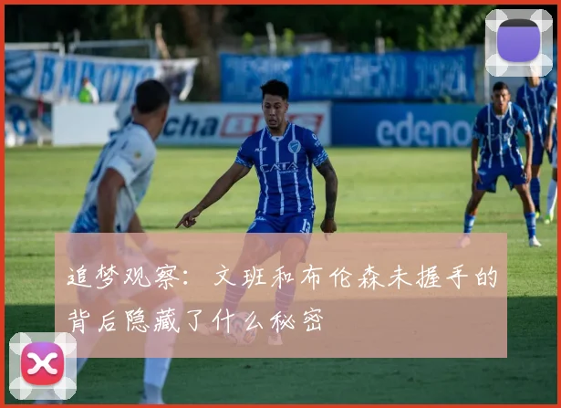追梦观察：文班和布伦森未握手的背后隐藏了什么秘密