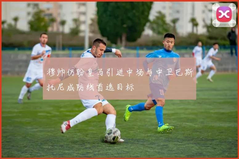 穆帅仍盼皇马引进中场与中卫巴斯托尼成防线首选目标