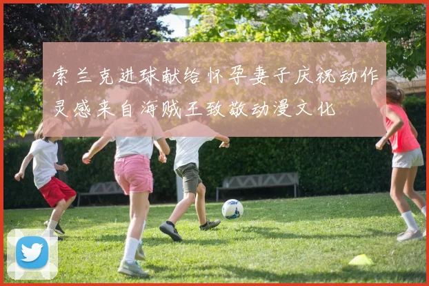 索兰克进球献给怀孕妻子庆祝动作灵感来自海贼王致敬动漫文化