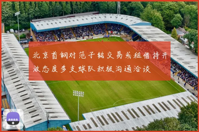 北京首钢对范子铭交易或租借持开放态度多支球队积极沟通洽谈