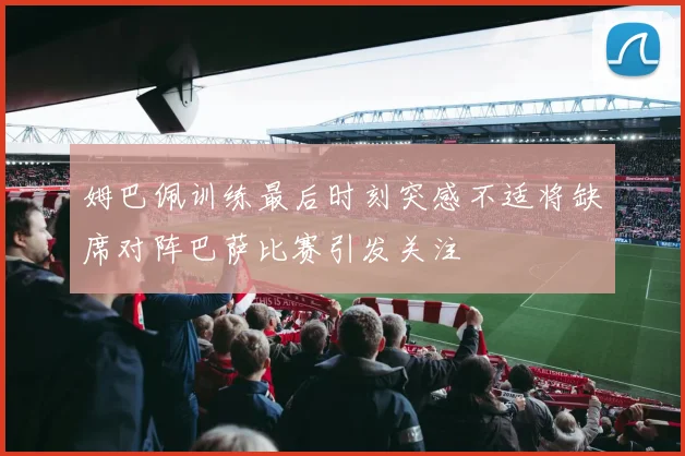 姆巴佩训练最后时刻突感不适将缺席对阵巴萨比赛引发关注
