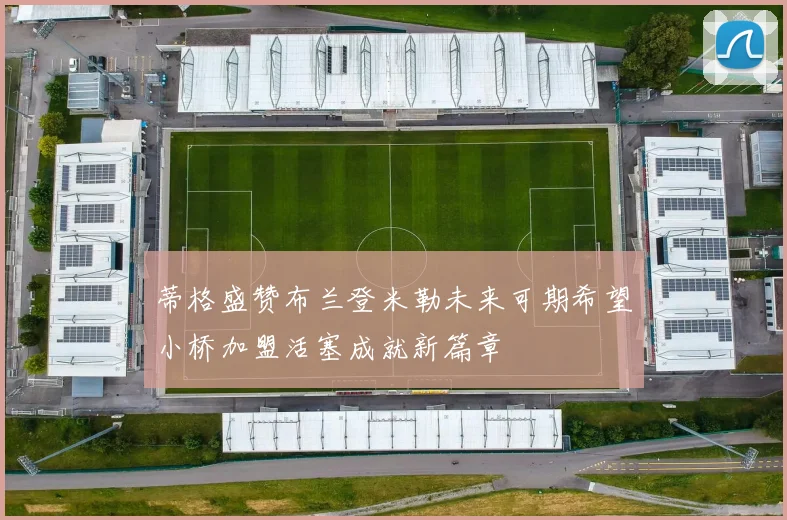 蒂格盛赞布兰登米勒未来可期希望小桥加盟活塞成就新篇章