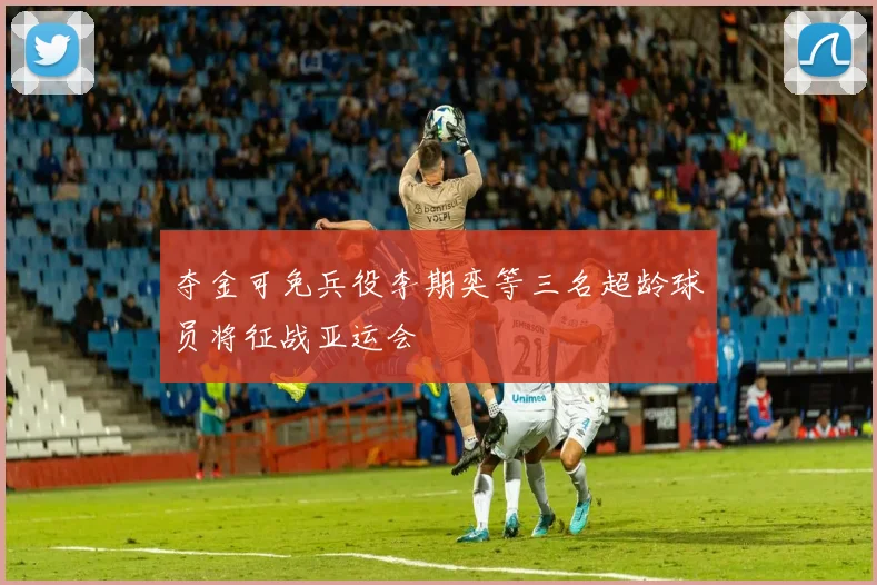 夺金可免兵役李期奕等三名超龄球员将征战亚运会