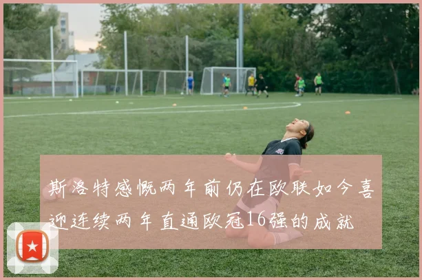 斯洛特感慨两年前仍在欧联如今喜迎连续两年直通欧冠16强的成就
