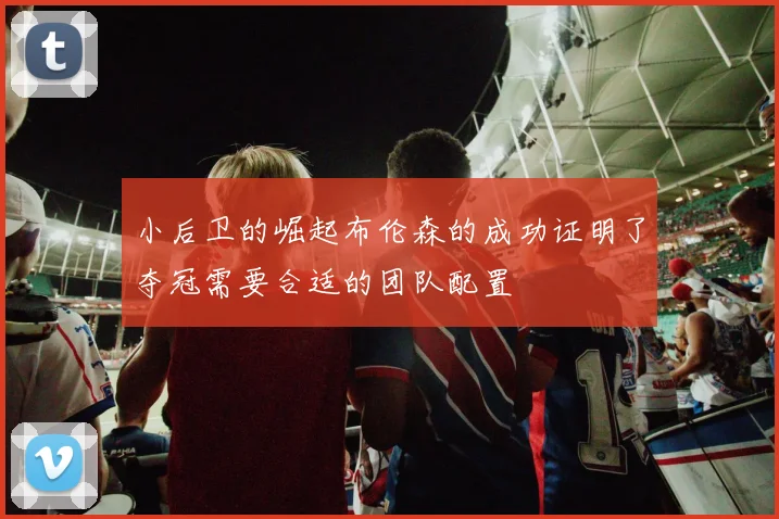 小后卫的崛起布伦森的成功证明了夺冠需要合适的团队配置