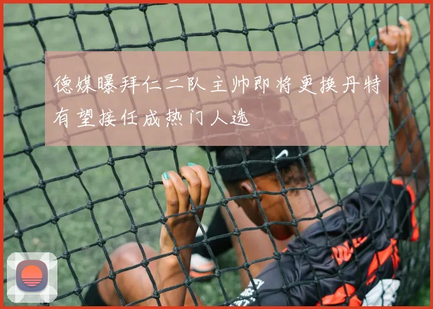 德媒曝拜仁二队主帅即将更换丹特有望接任成热门人选
